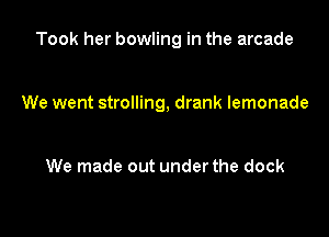 Took her bowling in the arcade

We went strolling, drank lemonade

We made out under the dock
