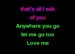 Anywhere you go

let me go too

Love me