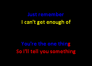 Just remember
I can't get enough of

You're the one thing
So I'll tell you something