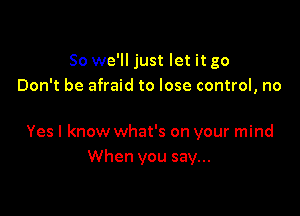 So we'll just let it go
Don't be afraid to lose control, no

Yes I know what's on your mind
When you say...