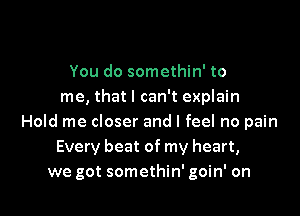 You do somethin' to
me, that I can't explain

Hold me closer and I feel no pain
Every beat of my heart,
we got somethin' goin' on