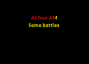 At four AM
Some battles