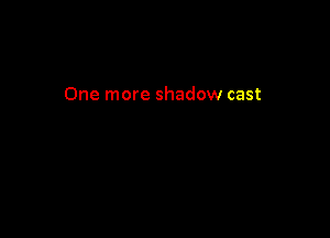 One more shadow cast