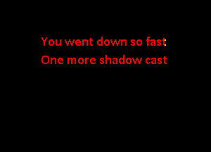You went down so fast
One more shadow cast