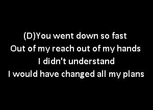 (D)You went down so fast
Out of my reach out of my hands

I didn't understand
I would have changed all my plans