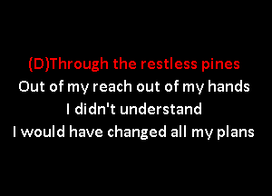 (D)Through the restless pines
Out of my reach out of my hands
I didn't understand
I would have changed all my plans