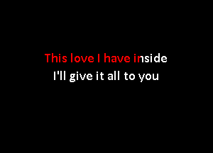 This love I have inside

I'll give it all to you