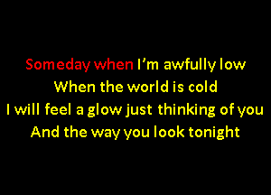 Someday when I'm awfully low
When the world is cold

I will feel a glowjust thinking of you
And the way you look tonight