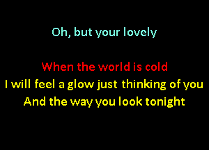 Oh, but your lovely

When the world is cold

I will feel a glowjust thinking of you
And the way you look tonight