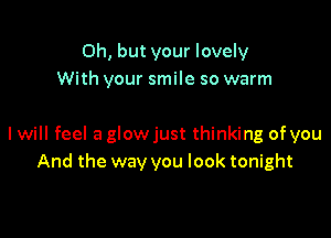 Oh, but your lovely
With your smile so warm

I will feel a glowjust thinking of you
And the way you look tonight