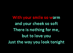 With your smile so warm
and your cheek so soft

There is nothing for me,
but to love you
Just the way you look tonight