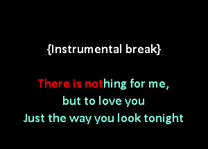 0nstrumental bream

There is nothing for me,
but to love you
Just the way you look tonight