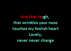 And that laugh,
that wrinkles your nose

touches my foolish heart
Lovely,
never never change