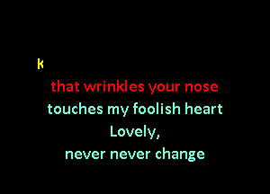 that wrinkles your nose

touches my foolish heart
Lovely,
never never change