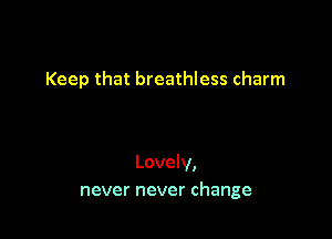 Keep that breathless charm

Lovely,
never never change