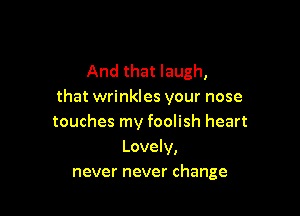 And that laugh,
that wrinkles your nose

touches my foolish heart
Lovely,
never never change