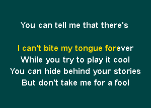 You can tell me that there's

I can't bite my tongue forever
While you try to play it cool
You can hide behind your stories
But don't take me for a fool