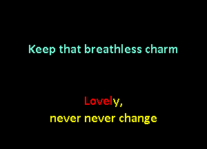 Keep that breathless charm

Lovely,
never never change