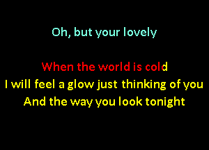 Oh, but your lovely

When the world is cold

I will feel a glowjust thinking of you
And the way you look tonight
