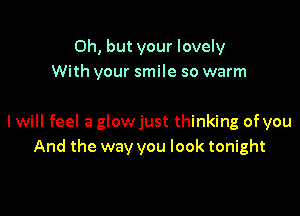 Oh, but your lovely
With your smile so warm

I will feel a glowjust thinking of you
And the way you look tonight