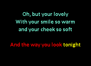 Oh, but your lovely
With your smile so warm
and your cheek so soft

And the way you look tonight