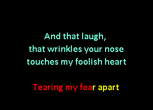 And that laugh,
that wrinkles your nose

touches my foolish heart

Tearing my fear apart