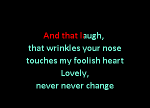 And that laugh,
that wrinkles your nose

touches my foolish heart
Lovely,
never never change