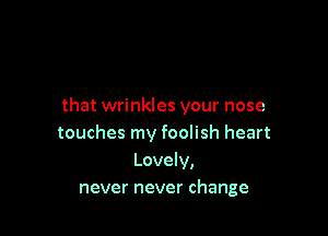 that wrinkles your nose

touches my foolish heart
Lovely,
never never change