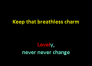Keep that breathless charm

Lovely,
never never change