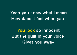 Yeah you know what I mean
How does it feel when you

You look so innocent
But the guilt in your voice
Gives you away