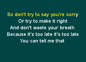 So don't try to say you're sorry
Or try to make it right
And don't waste your breath

Because it's too late it's too late
You can tell me that