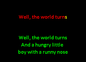 Well, the world turns

Well, the world turns
And a hungry little
boy with a runny nose