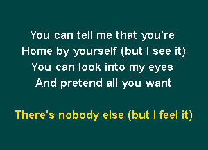 You can tell me that you're
Home by yourself (but I see it)
You can look into my eyes
And pretend all you want

There's nobody else (but I feel it)