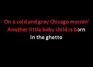 On a cold and gray Chicago mornin'
Another little baby child is born

In the ghetto