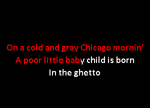 On a cold and gray Chicago mornin'

A poor little baby child is born
In the ghetto
