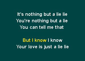 It's nothing but a lie lie
You're nothing but a lie
You can tell me that

But I know I know
Your love is just a lie lie
