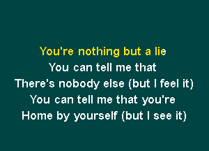 You're nothing but a lie
You can tell me that

There's nobody else (but I feel it)
You can tell me that you're
Home by yourself (but I see it)