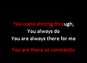 You come shining through,
You always do
You are always there for me

You are there so constantly