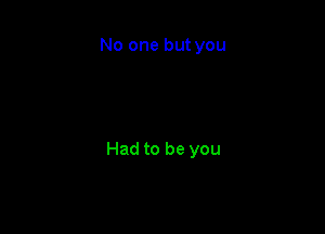No one but you

Had to be you
