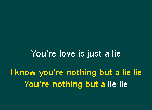 You're love is just a lie

I know you're nothing but a lie lie
You're nothing but a lie lie