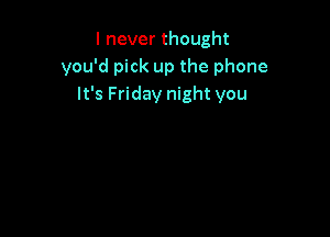 I never thought
you'd pick up the phone
It's Friday night you