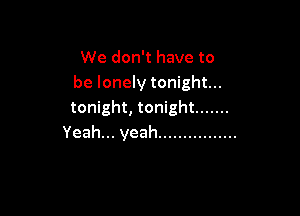 We don't have to
be lonely tonight...

tonight, tonight .......
Yeah .yeah ................