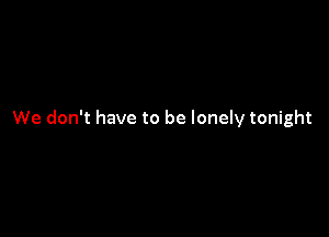 We don't have to be lonely tonight