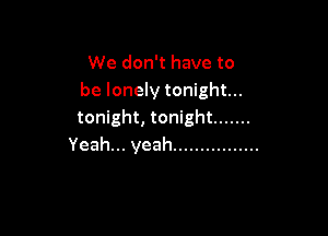 We don't have to
be lonely tonight...

tonight, tonight .......
Yeah .yeah ................
