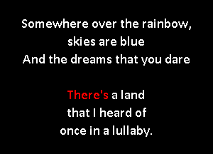 Somewhere over the rainbow,
skies are blue
And the dreams that you dare

There's a land
that I heard of
once in a lullaby.