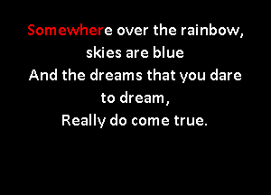 Somewhere over the rainbow,
skies are blue
And the dreams that you dare

to dream,
Really do come true.
