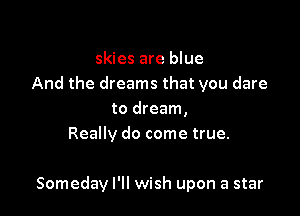 skies are blue
And the dreams that you dare
to dream,
Really do come true.

Someday I'll wish upon a star