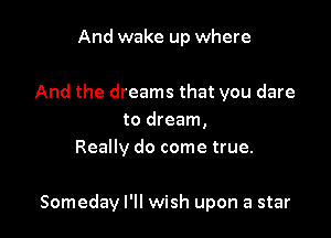 And wake up where

And the dreams that you dare
to dream,
Really do come true.

Someday I'll wish upon a star