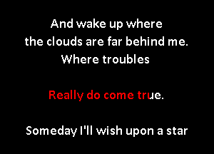 And wake up where
the clouds are far behind me.
Where troubles

Really do come true.

Someday I'll wish upon a star