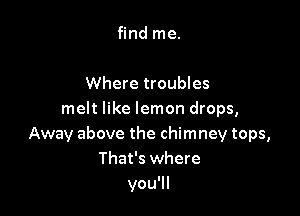 find me.

Where troubles

melt like lemon drops,
Away above the chimney tops,
That's where
you'll